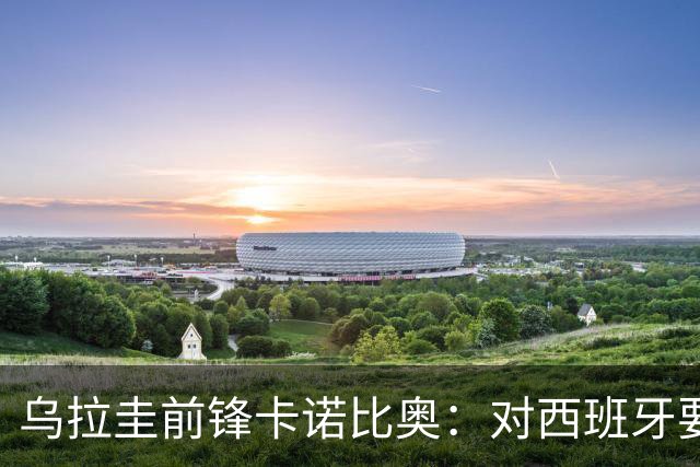 乌拉圭前锋卡诺比奥：对西班牙要主动，我们不是来看他们表演的