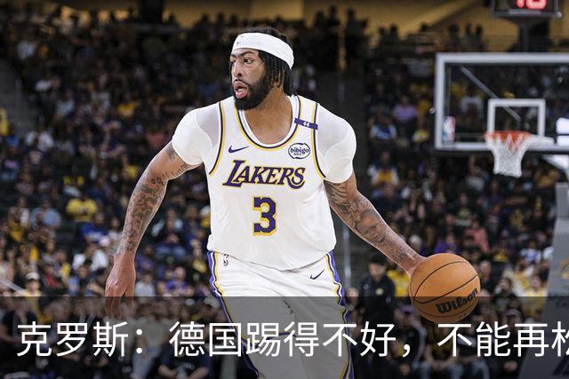克罗斯：德国踢得不好，不能再松懈，若细节到位完全能击败法国队