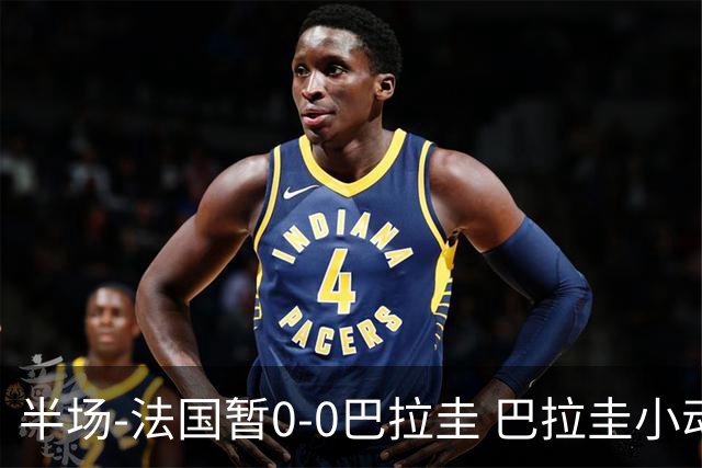 半场-法国暂0-0巴拉圭 巴拉圭小动作不断 法国8成控球双方0射正