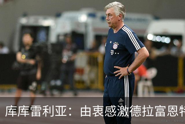 库库雷利亚：由衷感激德拉富恩特给我的机会，这份信任我格外珍惜