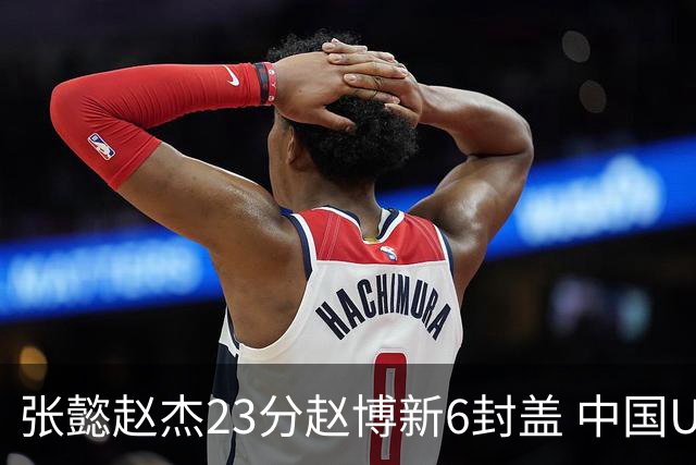 张懿赵杰23分赵博新6封盖 中国U17男篮世界杯开门红