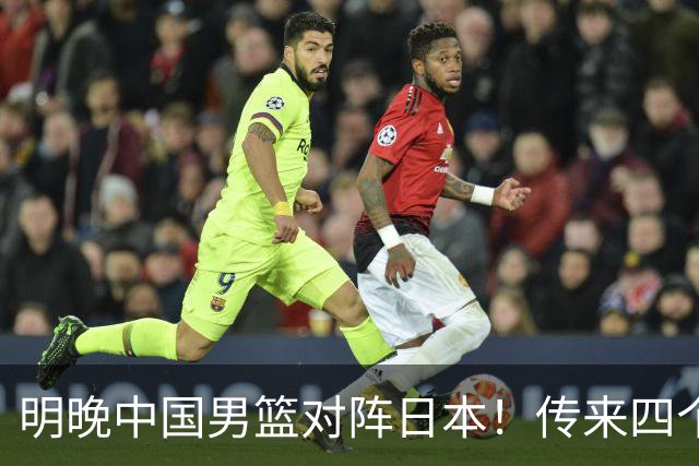 明晚中国男篮对阵日本！传来四个好消息，王俊杰杨瀚森双核领衔冲胜