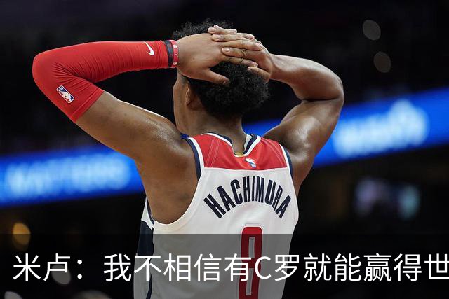 米卢：我不相信有C罗就能赢得世界杯 必须有优秀主教练、深厚底蕴