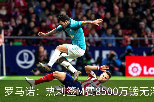罗马诺：热刺签M费8500万镑无浮动，曼联努力到最后但拒匹配价格
