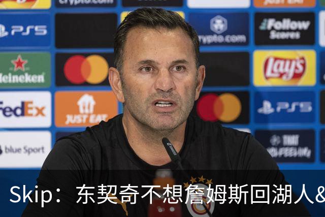 Skip：东契奇不想詹姆斯回湖人&受够必须和詹姆斯分享舞台和光环